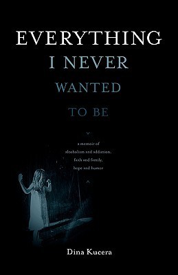 Everything I Never Wanted to Be: A Memoir of Alcoholism and Addiction