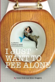 I Just Want to Pee Alone: A Collection of Humorous Essays by Kick Ass Mom Bloggers epub download
