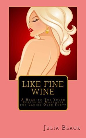 Like Fine Wine: A Head-to-Toe Youth Restoring Makeover for Ladies Over Forty epub download